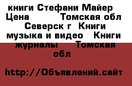 книги Стефани Майер › Цена ­ 500 - Томская обл., Северск г. Книги, музыка и видео » Книги, журналы   . Томская обл.